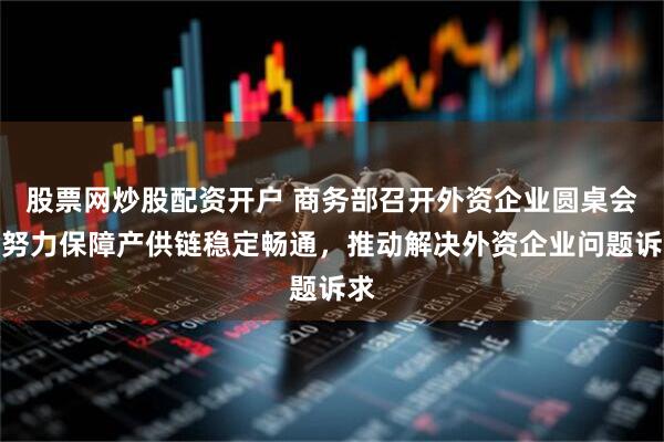 股票网炒股配资开户 商务部召开外资企业圆桌会：努力保障产供链稳定畅通，推动解决外资企业问题诉求