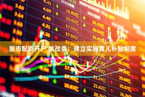 股市配资开户 发改委：建立实施育儿补贴制度