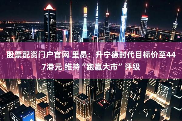 股票配资门户官网 里昂：升宁德时代目标价至447港元 维持“跑赢大市”评级