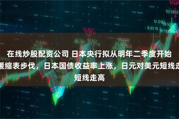 在线炒股配资公司 日本央行拟从明年二季度开始放缓缩表步伐，日本国债收益率上涨，日元对美元短线走高