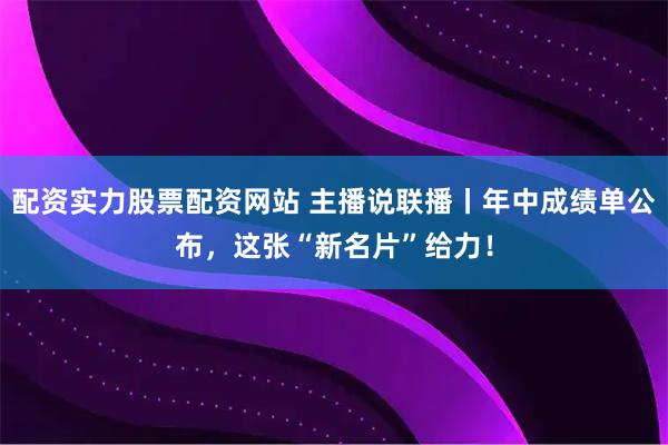 配资实力股票配资网站 主播说联播丨年中成绩单公布，这张“新名片”给力！