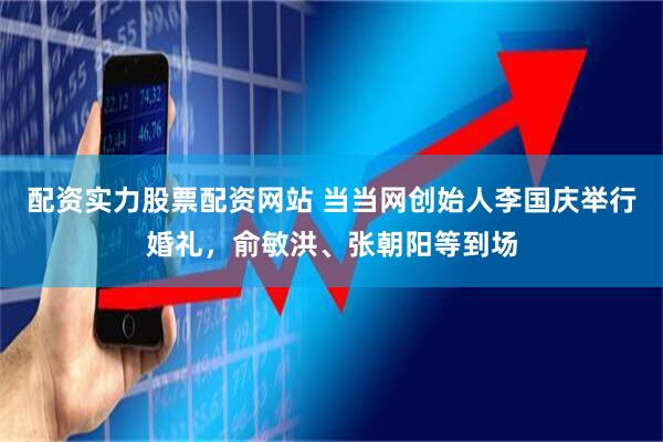 配资实力股票配资网站 当当网创始人李国庆举行婚礼，俞敏洪、张朝阳等到场
