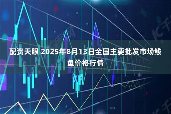 配资天眼 2025年8月13日全国主要批发市场鲅鱼价格行情