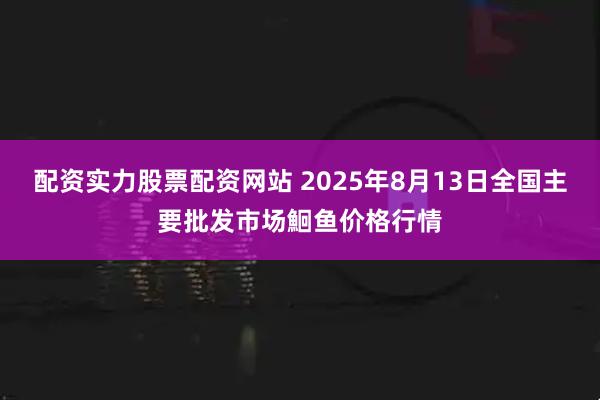 配资实力股票配资网站 2025年8月13日全国主要批发市场鮰鱼价格行情