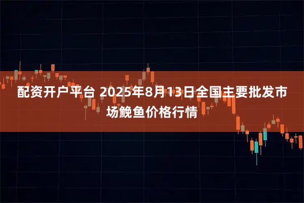 配资开户平台 2025年8月13日全国主要批发市场鮸鱼价格行情