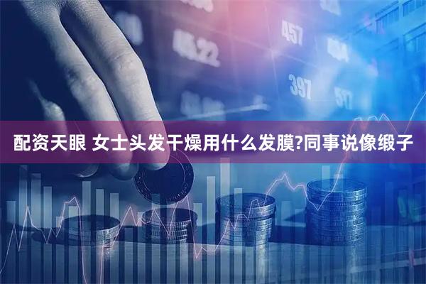 配资天眼 女士头发干燥用什么发膜?同事说像缎子