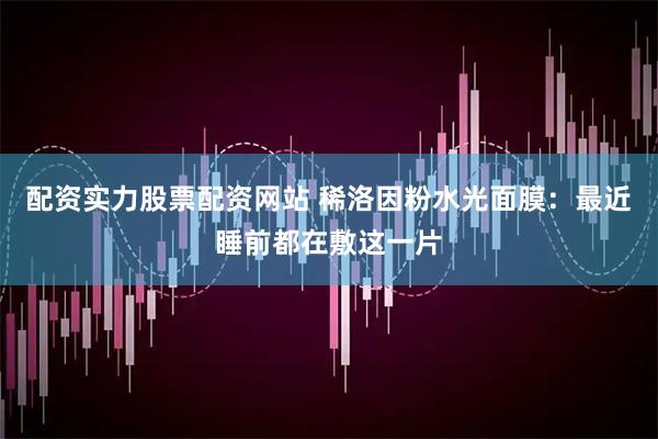配资实力股票配资网站 稀洛因粉水光面膜：最近睡前都在敷这一片