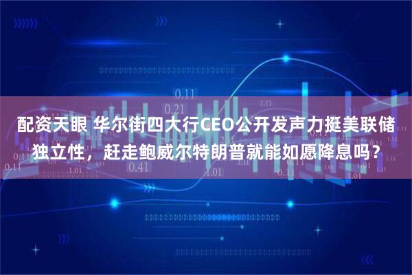 配资天眼 华尔街四大行CEO公开发声力挺美联储独立性，赶走鲍威尔特朗普就能如愿降息吗？