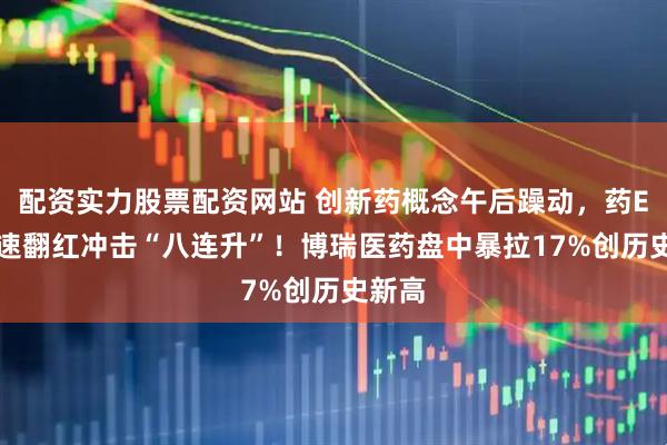 配资实力股票配资网站 创新药概念午后躁动，药ETF快速翻红冲击“八连升”！博瑞医药盘中暴拉17%创历史新高