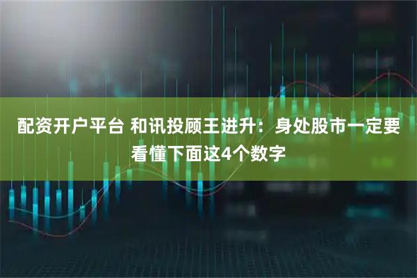 配资开户平台 和讯投顾王进升：身处股市一定要看懂下面这4个数字