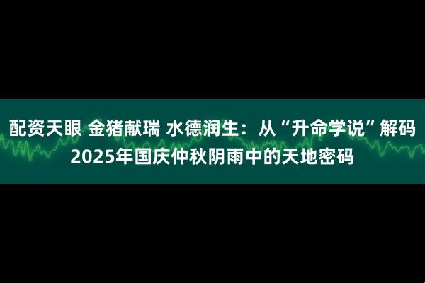 配资天眼 金猪献瑞 水德润生：从“升命学说”解码2025年国庆仲秋阴雨中的天地密码