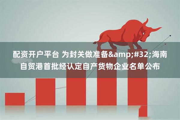 配资开户平台 为封关做准备&#32;海南自贸港首批经认定自产货物企业名单公布