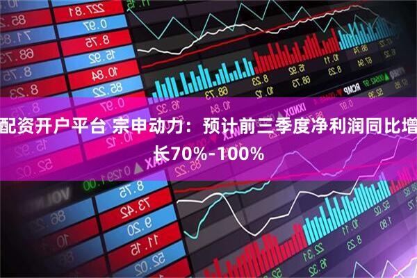 配资开户平台 宗申动力：预计前三季度净利润同比增长70%-100%