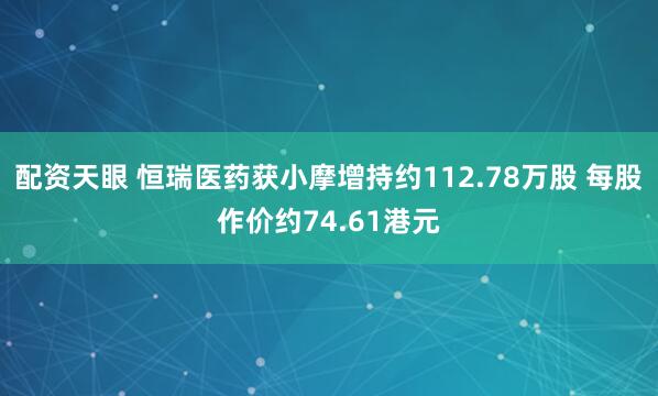 配资天眼 恒瑞医药获小摩增持约112.78万股 每股作价约74.61港元
