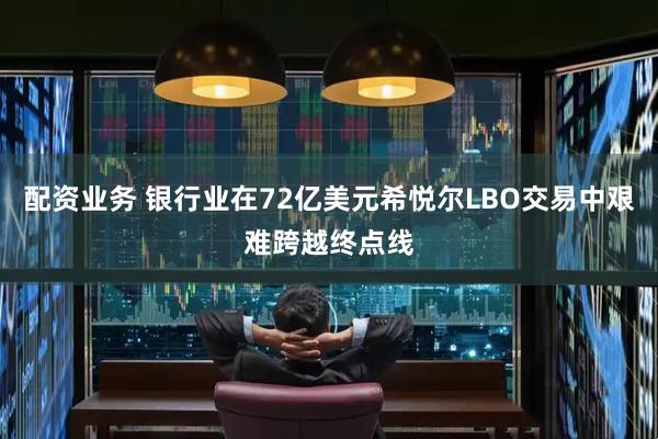 配资业务 银行业在72亿美元希悦尔LBO交易中艰难跨越终点线