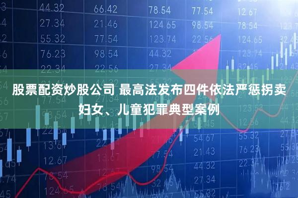 股票配资炒股公司 最高法发布四件依法严惩拐卖妇女、儿童犯罪典型案例