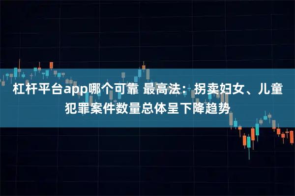 杠杆平台app哪个可靠 最高法：拐卖妇女、儿童犯罪案件数量总体呈下降趋势