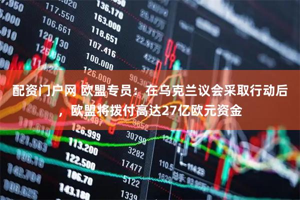 配资门户网 欧盟专员：在乌克兰议会采取行动后，欧盟将拨付高达27亿欧元资金