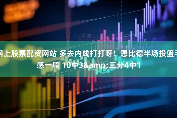 网上股票配资网站 多去内线打打呀！恩比德半场投篮手感一般 10中3&三分4中1