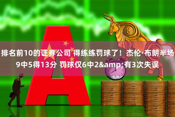 排名前10的证券公司 得练练罚球了！杰伦·布朗半场9中5得13分 罚球仅6中2&有3次失误