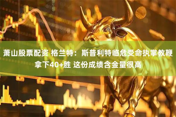 萧山股票配资 格兰特：斯普利特临危受命执掌教鞭拿下40+胜 这份成绩含金量很高