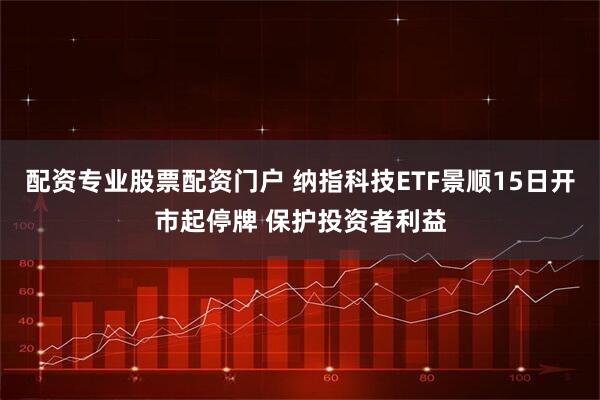 配资专业股票配资门户 纳指科技ETF景顺15日开市起停牌 保护投资者利益