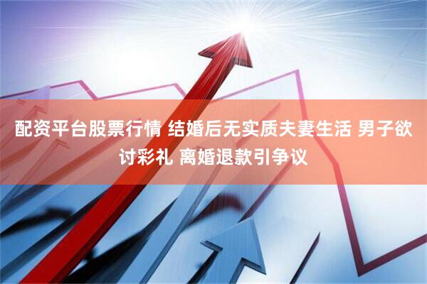 配资平台股票行情 结婚后无实质夫妻生活 男子欲讨彩礼 离婚退款引争议