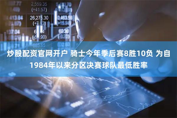 炒股配资官网开户 骑士今年季后赛8胜10负 为自1984年以来分区决赛球队最低胜率