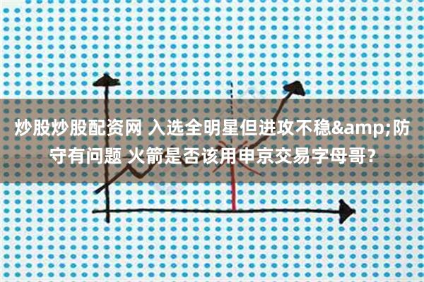 炒股炒股配资网 入选全明星但进攻不稳&防守有问题 火箭是否该用申京交易字母哥？