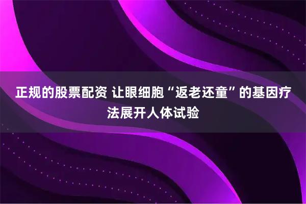 正规的股票配资 让眼细胞“返老还童”的基因疗法展开人体试验