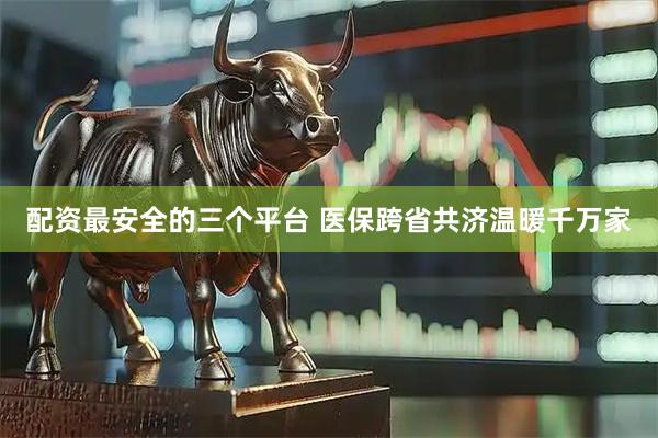 配资最安全的三个平台 医保跨省共济温暖千万家