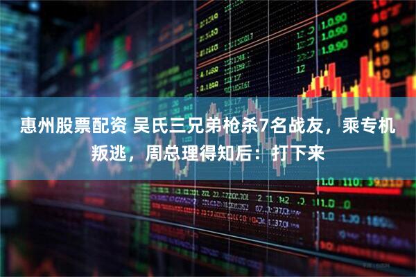 惠州股票配资 吴氏三兄弟枪杀7名战友，乘专机叛逃，周总理得知后：打下来