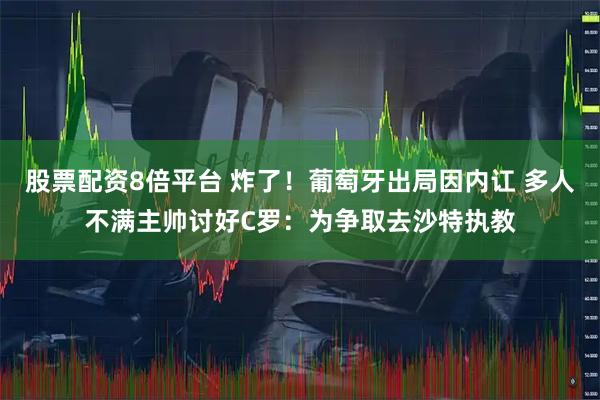 股票配资8倍平台 炸了！葡萄牙出局因内讧 多人不满主帅讨好C罗：为争取去沙特执教