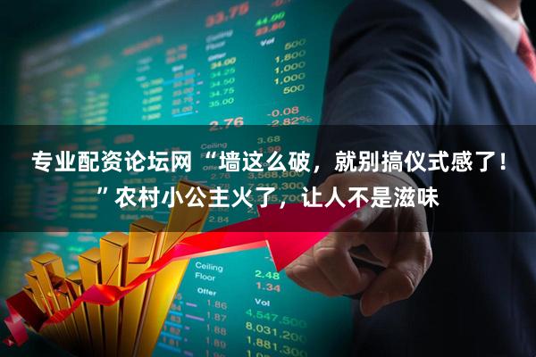 专业配资论坛网 “墙这么破，就别搞仪式感了！”农村小公主火了，让人不是滋味