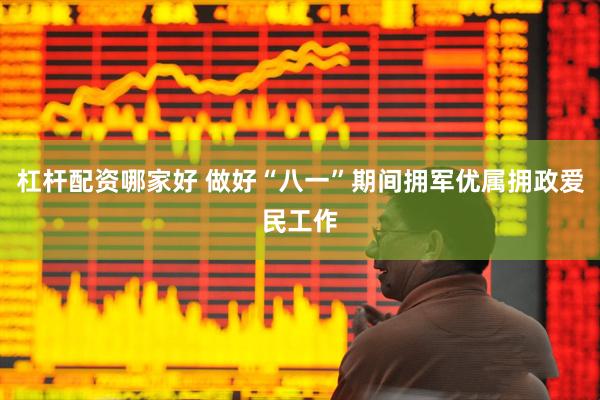 杠杆配资哪家好 做好“八一”期间拥军优属拥政爱民工作