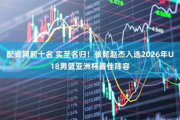 配资网前十名 实至名归！张懿赵杰入选2026年U18男篮亚洲杯最佳阵容