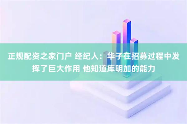 正规配资之家门户 经纪人：华子在招募过程中发挥了巨大作用 他知道库明加的能力