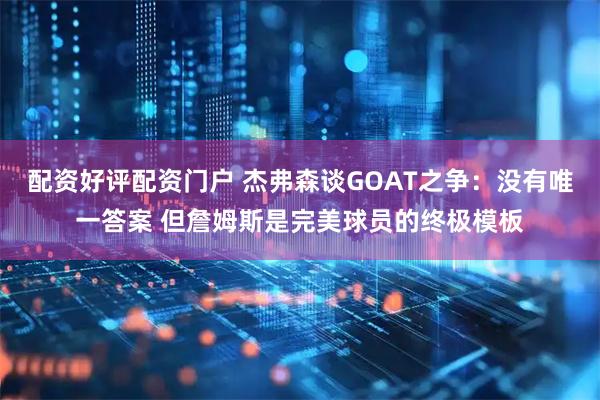 配资好评配资门户 杰弗森谈GOAT之争：没有唯一答案 但詹姆斯是完美球员的终极模板