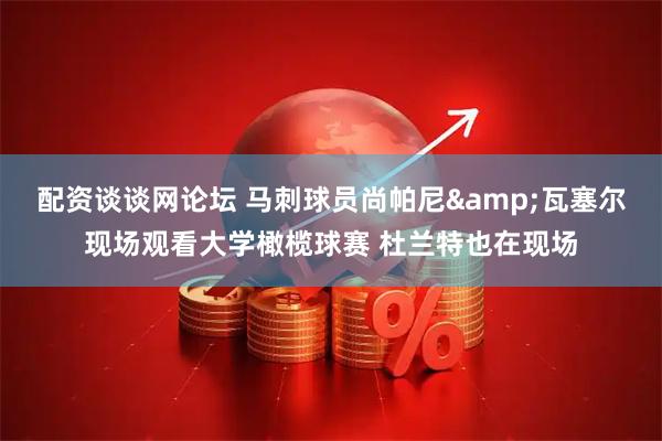 配资谈谈网论坛 马刺球员尚帕尼&瓦塞尔现场观看大学橄榄球赛 杜兰特也在现场