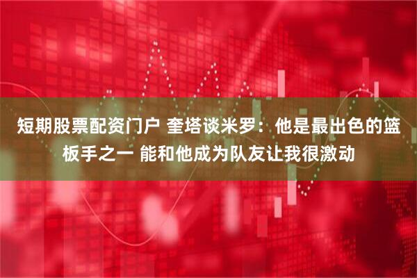 短期股票配资门户 奎塔谈米罗：他是最出色的篮板手之一 能和他成为队友让我很激动
