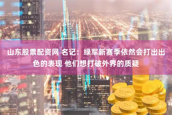 山东股票配资网 名记：绿军新赛季依然会打出出色的表现 他们想打破外界的质疑